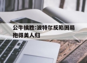 开云体育平台APP-公牛擒胜:波特尔反陷困局抱得美人归