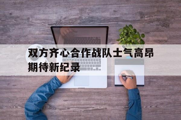 双方齐心合作战队士气高昂期待新纪录的简单介绍
