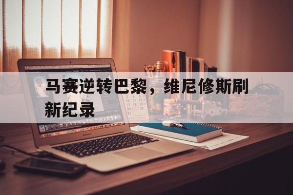 关于马赛逆转巴黎，维尼修斯刷新纪录的信息
